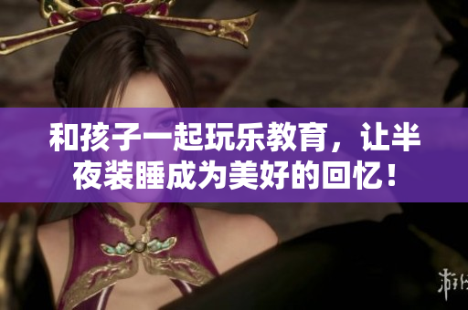 和孩子一起玩乐教育，让半夜装睡成为美好的回忆！