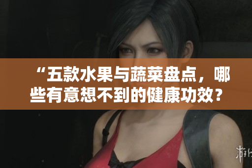 “五款水果与蔬菜盘点，哪些有意想不到的健康功效？”