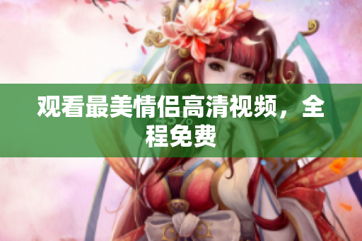 观看最美情侣高清视频，全程免费