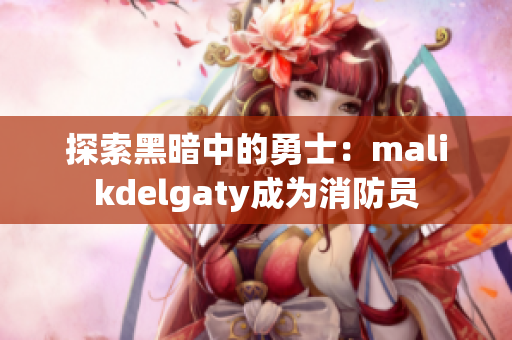 探索黑暗中的勇士：malikdelgaty成为消防员
