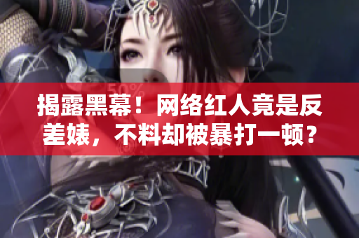 揭露黑幕！网络红人竟是反差婊，不料却被暴打一顿？