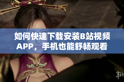 如何快速下载安装B站视频APP，手机也能舒畅观看