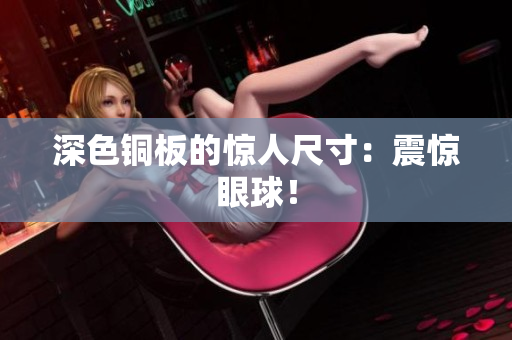 深色铜板的惊人尺寸：震惊眼球！