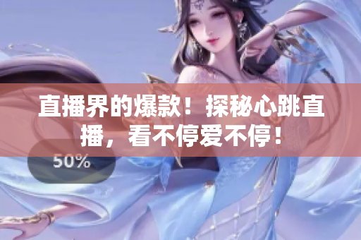 直播界的爆款！探秘心跳直播，看不停爱不停！