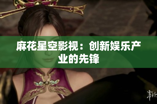 麻花星空影视：创新娱乐产业的先锋
