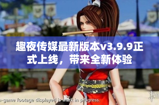 趣夜传媒最新版本v3.9.9正式上线，带来全新体验