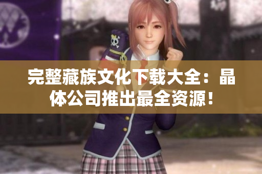 完整藏族文化下载大全：晶体公司推出最全资源！