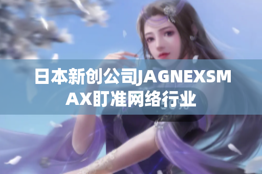 日本新创公司JAGNEXSMAX盯准网络行业