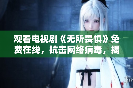 观看电视剧《无所畏惧》免费在线，抗击网络病毒，揭秘黑客世界