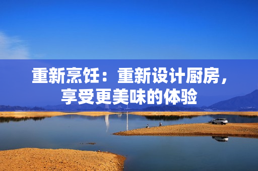 重新烹饪：重新设计厨房，享受更美味的体验