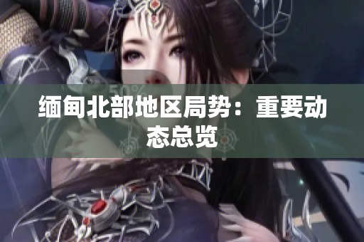 缅甸北部地区局势：重要动态总览