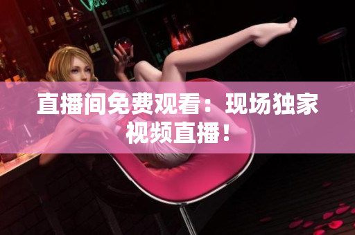 直播间免费观看：现场独家视频直播！