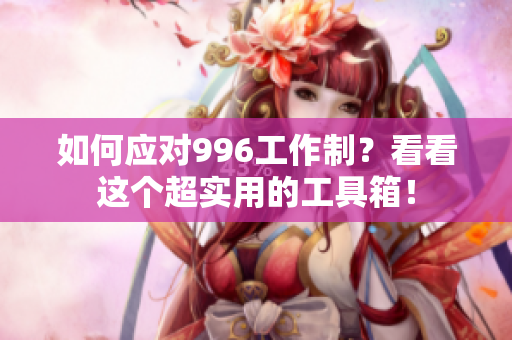 如何应对996工作制？看看这个超实用的工具箱！