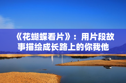 《花蝴蝶看片》：用片段故事描绘成长路上的你我他