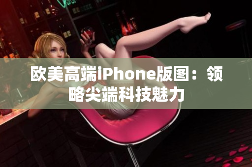欧美高端iPhone版图：领略尖端科技魅力