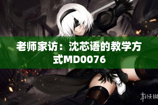 老师家访：沈芯语的教学方式MD0076