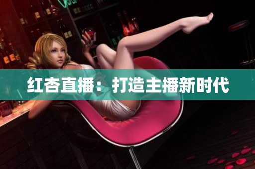 红杏直播：打造主播新时代