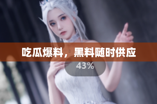 吃瓜爆料，黑料随时供应