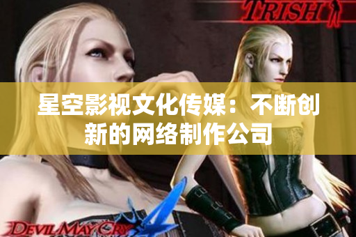 星空影视文化传媒：不断创新的网络制作公司