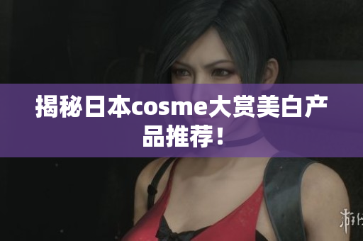 揭秘日本cosme大赏美白产品推荐！