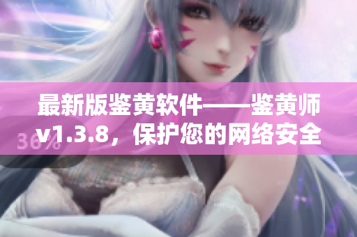 最新版鉴黄软件——鉴黄师v1.3.8，保护您的网络安全