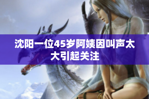 沈阳一位45岁阿姨因叫声太大引起关注