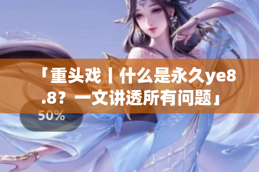 「重头戏丨什么是永久ye8.8？一文讲透所有问题」