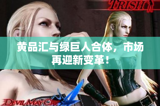 黄品汇与绿巨人合体，市场再迎新变革！