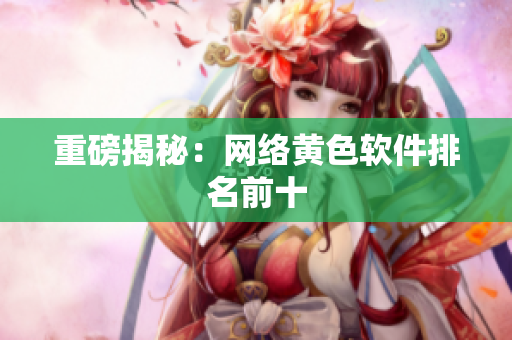 重磅揭秘：网络黄色软件排名前十