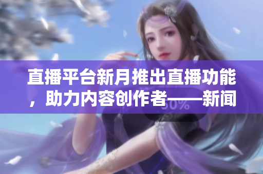 直播平台新月推出直播功能，助力内容创作者——新闻报道