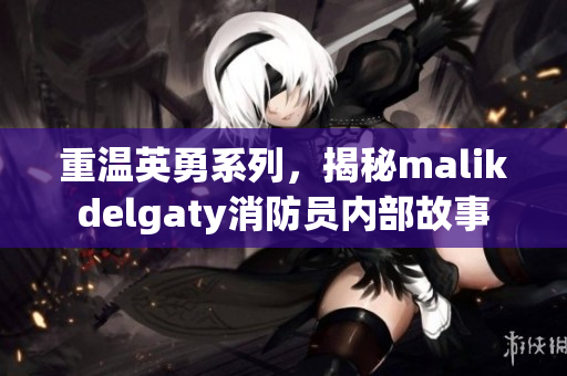 重温英勇系列，揭秘malikdelgaty消防员内部故事