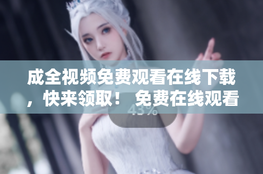成全视频免费观看在线下载，快来领取！ 免费在线观看与下载成全视频，不容错过！