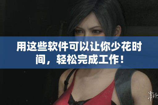 用这些软件可以让你少花时间，轻松完成工作！