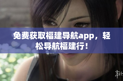 免费获取福建导航app，轻松导航福建行！