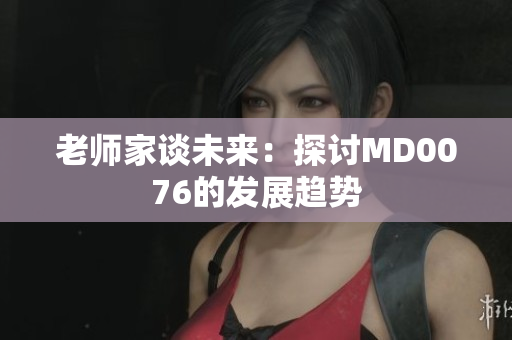 老师家谈未来：探讨MD0076的发展趋势