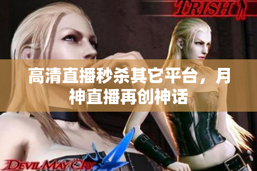 高清直播秒杀其它平台，月神直播再创神话