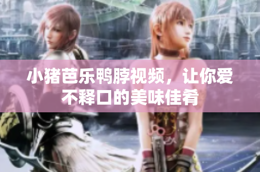 小猪芭乐鸭脖视频，让你爱不释口的美味佳肴