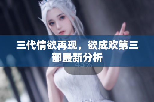 三代情欲再现，欲成欢第三部最新分析