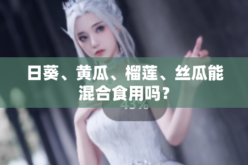 日葵、黄瓜、榴莲、丝瓜能混合食用吗？