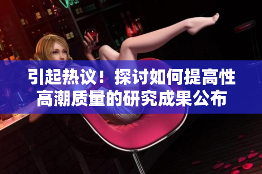 引起热议！探讨如何提高性高潮质量的研究成果公布