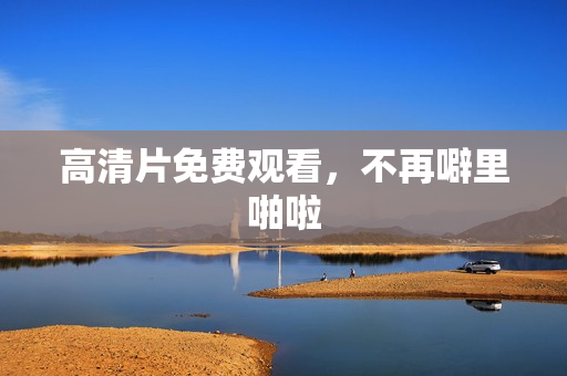 高清片免费观看，不再噼里啪啦