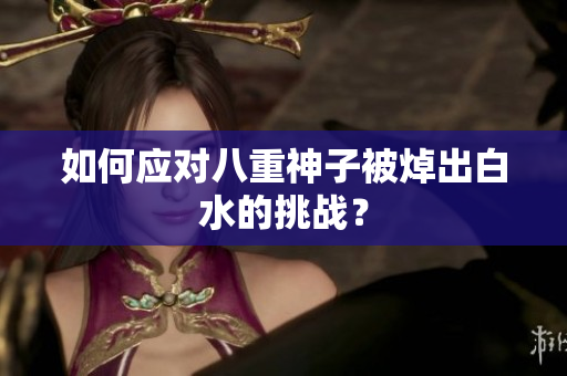 如何应对八重神子被焯出白水的挑战？