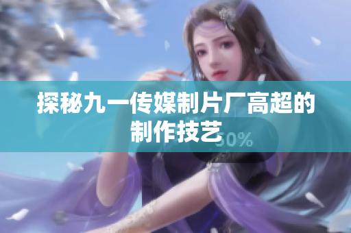 探秘九一传媒制片厂高超的制作技艺