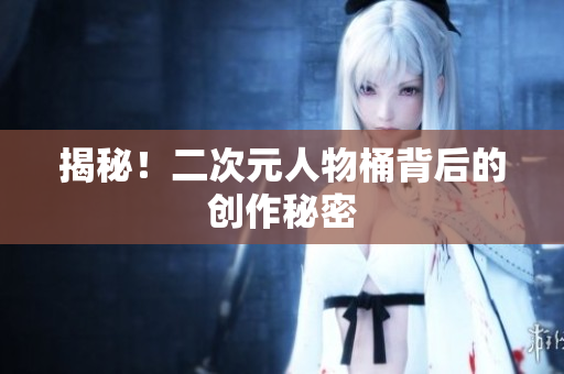 揭秘！二次元人物桶背后的创作秘密