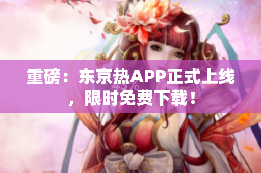 重磅：东京热APP正式上线，限时免费下载！
