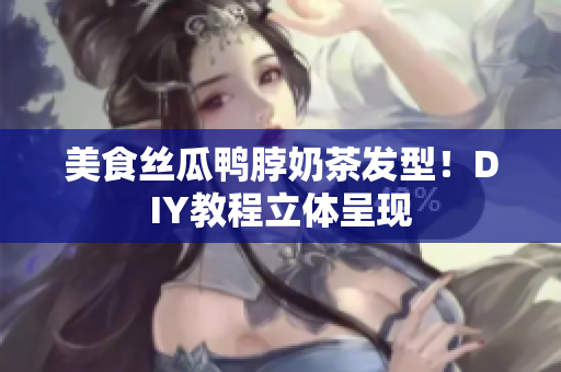 美食丝瓜鸭脖奶茶发型！DIY教程立体呈现