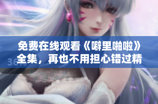 免费在线观看《噼里啪啦》全集，再也不用担心错过精彩！