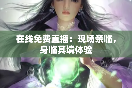 在线免费直播：现场亲临，身临其境体验