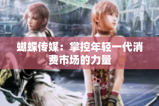 蝴蝶传媒：掌控年轻一代消费市场的力量