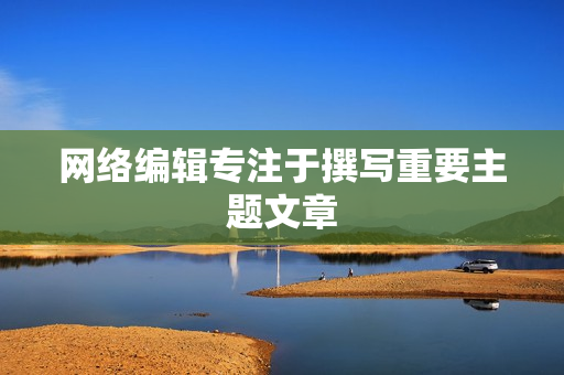 网络编辑专注于撰写重要主题文章
